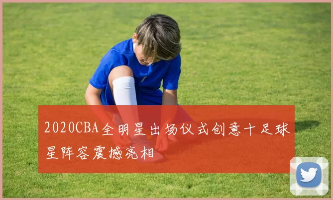 2020CBA全明星出场仪式创意十足球星阵容震撼亮相