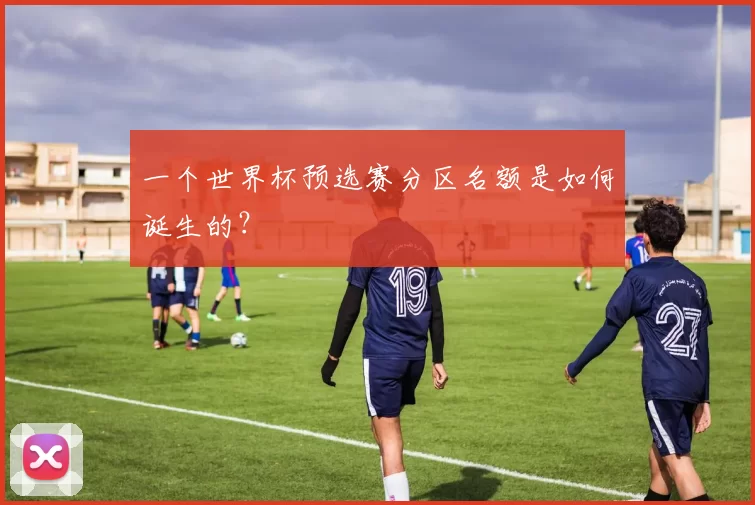一个世界杯预选赛分区名额是如何诞生的？