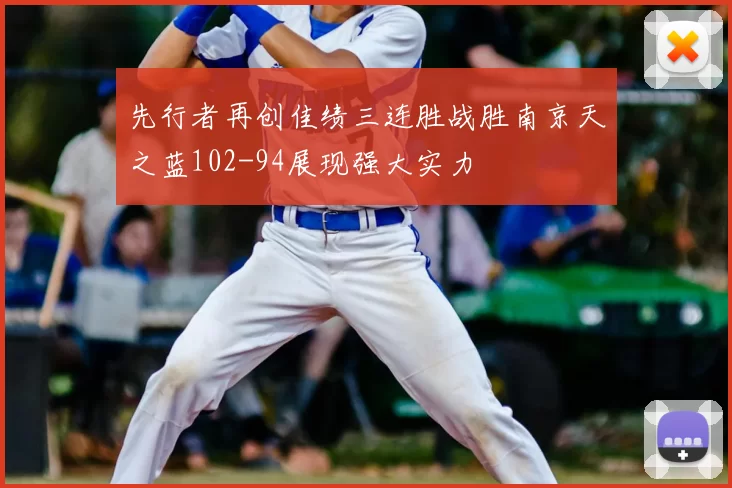 先行者再创佳绩三连胜战胜南京天之蓝102-94展现强大实力