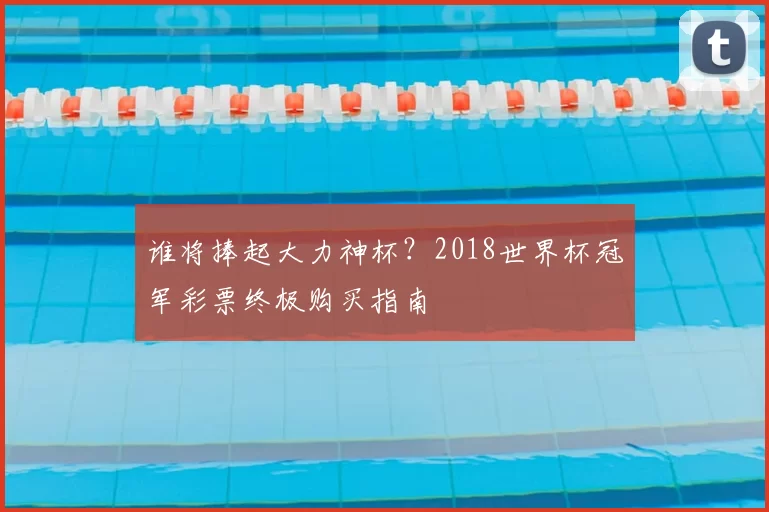 谁将捧起大力神杯？2018世界杯冠军彩票终极购买指南