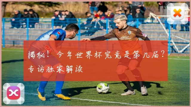 揭秘！今年世界杯究竟是第几届？专访独家解读