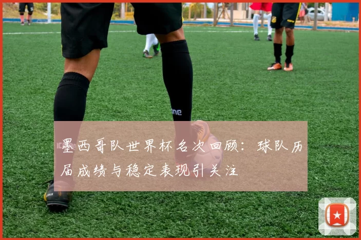 墨西哥队世界杯名次回顾：球队历届成绩与稳定表现引关注