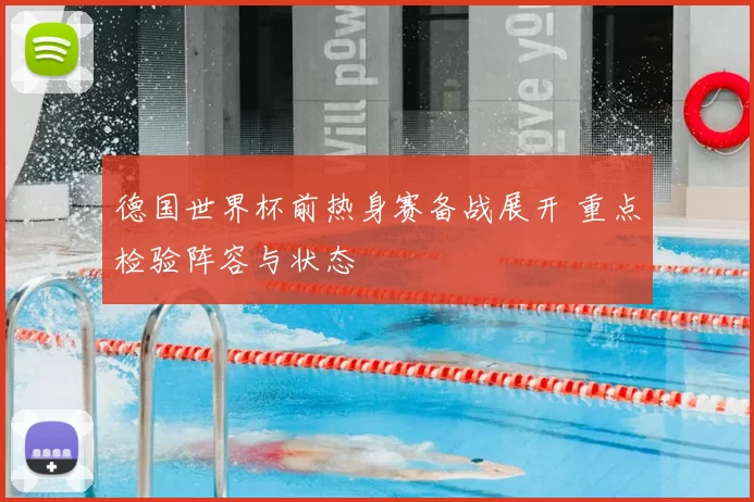 德国世界杯前热身赛备战展开 重点检验阵容与状态