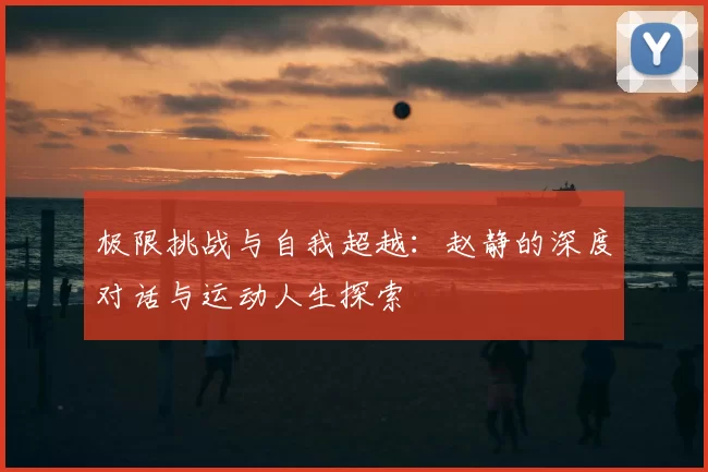 极限挑战与自我超越：赵静的深度对话与运动人生探索