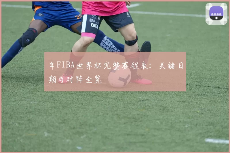 年FIBA世界杯完整赛程表:关键日期与对阵全览