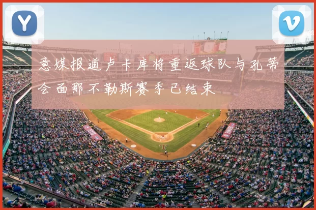 意媒报道卢卡库将重返球队与孔蒂会面那不勒斯赛季已结束