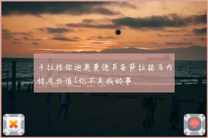 卡拉格称迪奥曼德具备萨拉赫马内特质价值1亿不关我的事