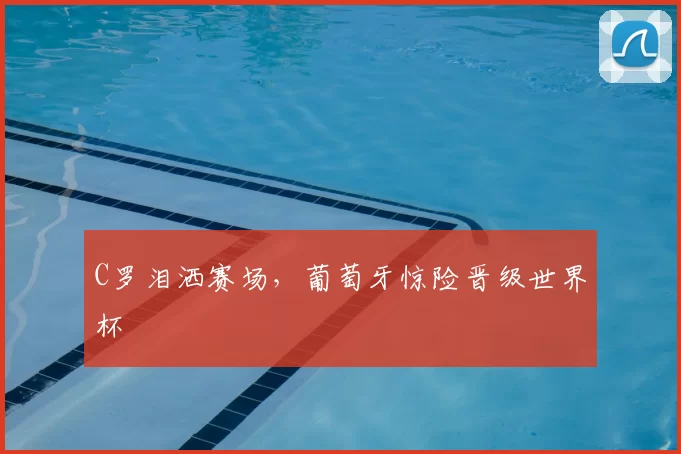 C罗泪洒赛场，葡萄牙惊险晋级世界杯