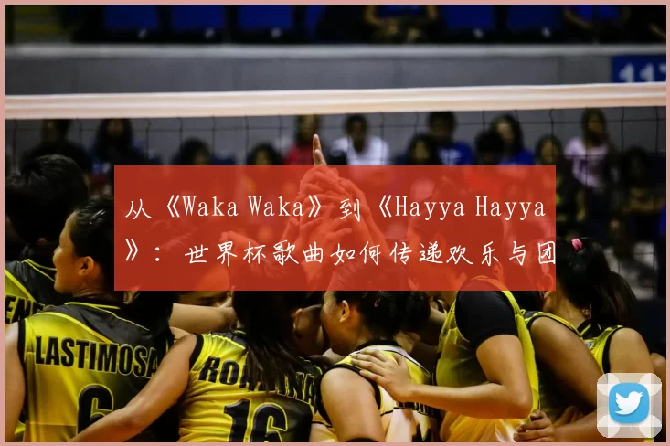 从《Waka Waka》到《Hayya Hayya》：世界杯歌曲如何传递欢乐与团结