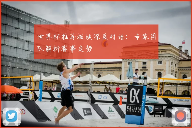 世界杯推荐板块深度对话：专家团队解析赛事走势