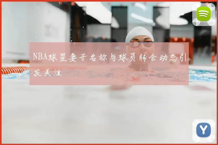 NBA球星妻子名称与球员转会动态引发关注