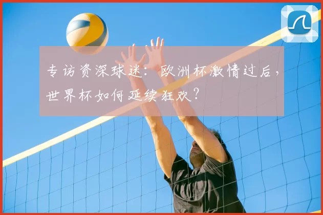 专访资深球迷:欧洲杯激情过后,世界杯如何延续狂欢?