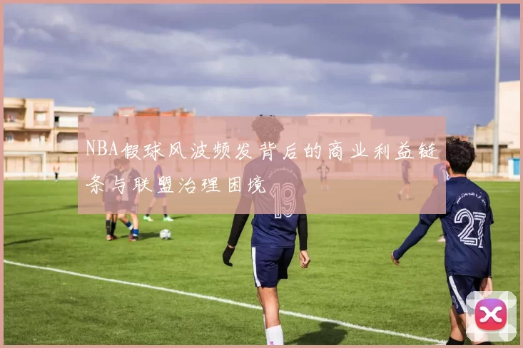 NBA假球风波频发背后的商业利益链条与联盟治理困境