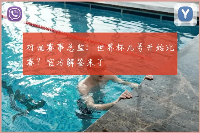 对话赛事总监：世界杯几号开始比赛？官方解答来了