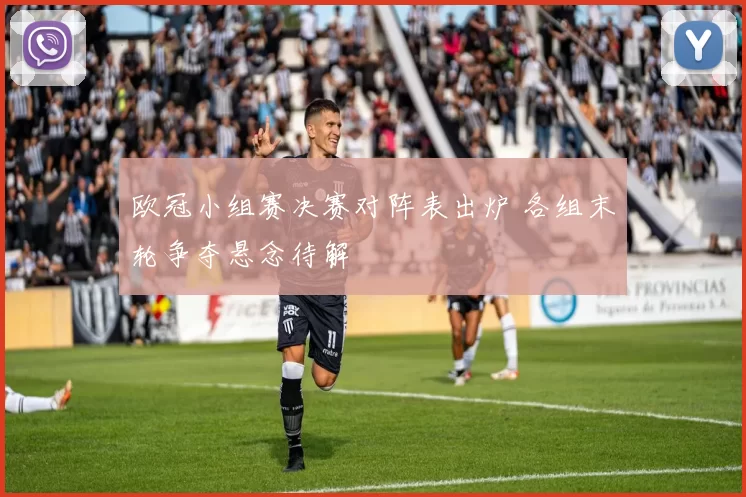 欧冠小组赛决赛对阵表出炉 各组末轮争夺悬念待解
