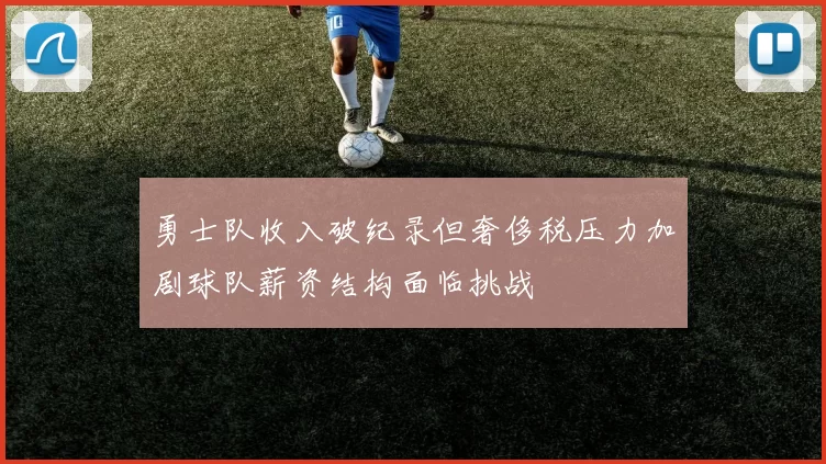 勇士队收入破纪录但奢侈税压力加剧球队薪资结构面临挑战