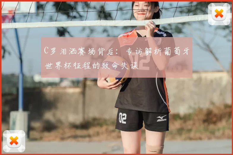 C罗泪洒赛场背后:专访解析葡萄牙世界杯征程的致命失误