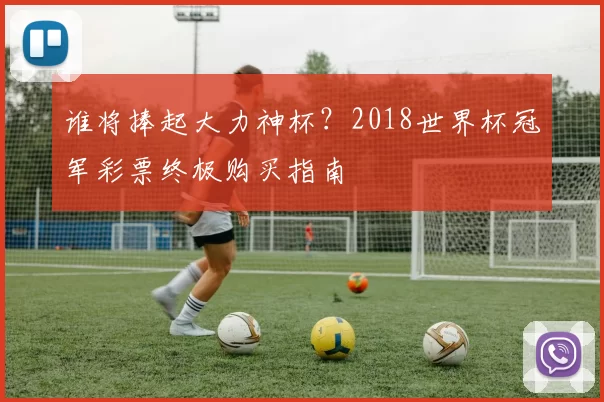 谁将捧起大力神杯？2018世界杯冠军彩票终极购买指南