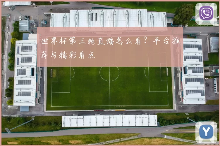世界杯第三轮直播怎么看？平台推荐与精彩看点