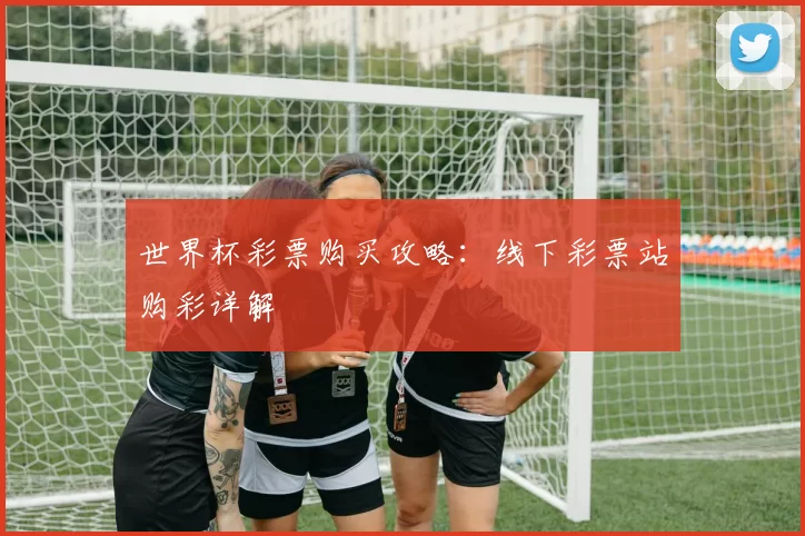 世界杯彩票购买攻略：线下彩票站购彩详解