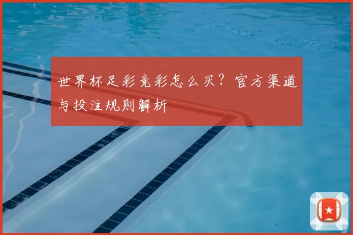 世界杯足彩竞彩怎么买？官方渠道与投注规则解析