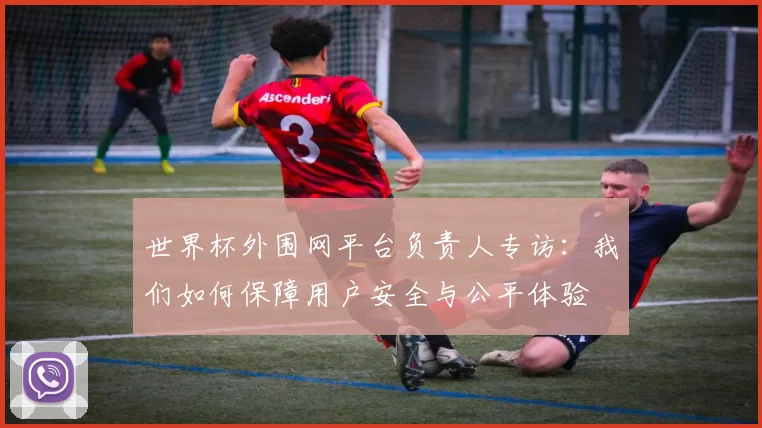 世界杯外围网平台负责人专访:我们如何保障用户安全与公平体验