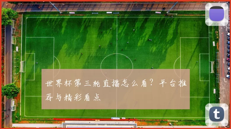 世界杯第三轮直播怎么看？平台推荐与精彩看点