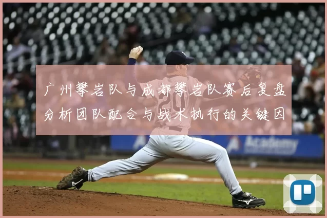 广州攀岩队与成都攀岩队赛后复盘分析团队配合与战术执行的关键因素