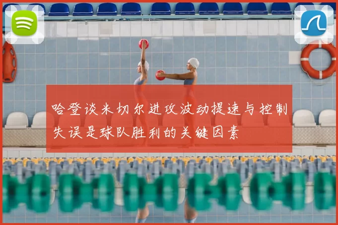 哈登谈米切尔进攻波动提速与控制失误是球队胜利的关键因素