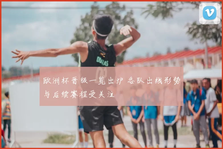 欧洲杯晋级一览出炉 各队出线形势与后续赛程受关注