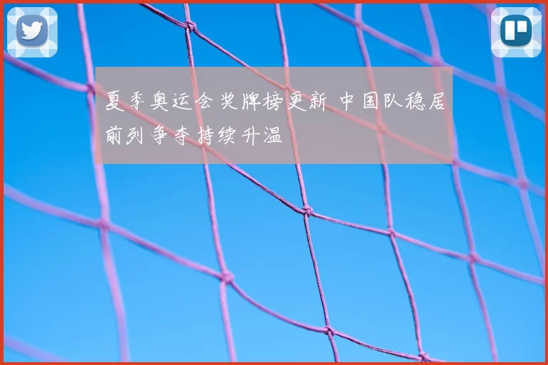 夏季奥运会奖牌榜更新 中国队稳居前列争夺持续升温