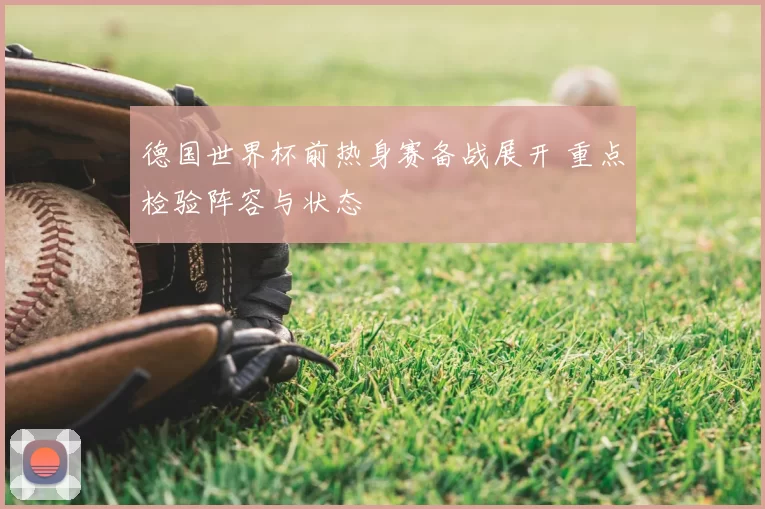 德国世界杯前热身赛备战展开 重点检验阵容与状态