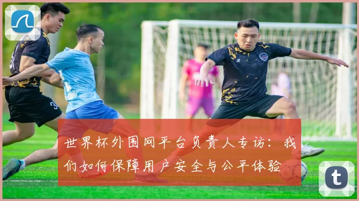 世界杯外围网平台负责人专访：我们如何保障用户安全与公平体验