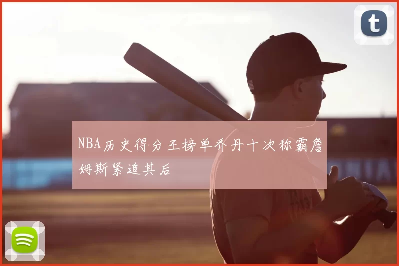 NBA历史得分王榜单乔丹十次称霸詹姆斯紧追其后