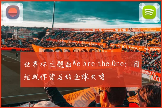 世界杯主题曲We Are the One：团结旋律背后的全球共鸣