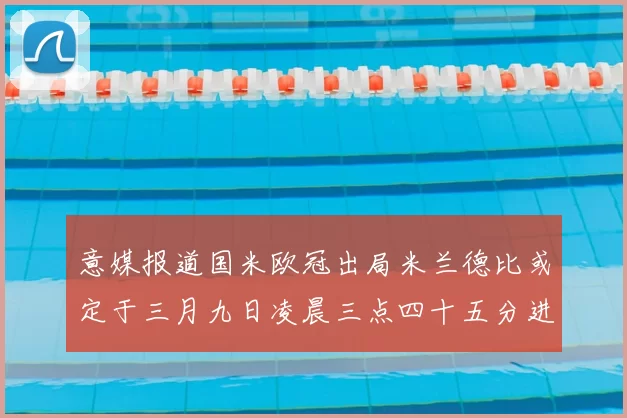 意媒报道国米欧冠出局米兰德比或定于三月九日凌晨三点四十五分进行