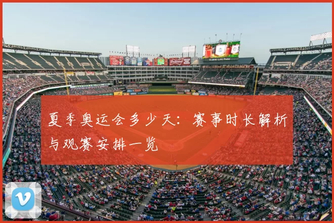 夏季奥运会多少天：赛事时长解析与观赛安排一览