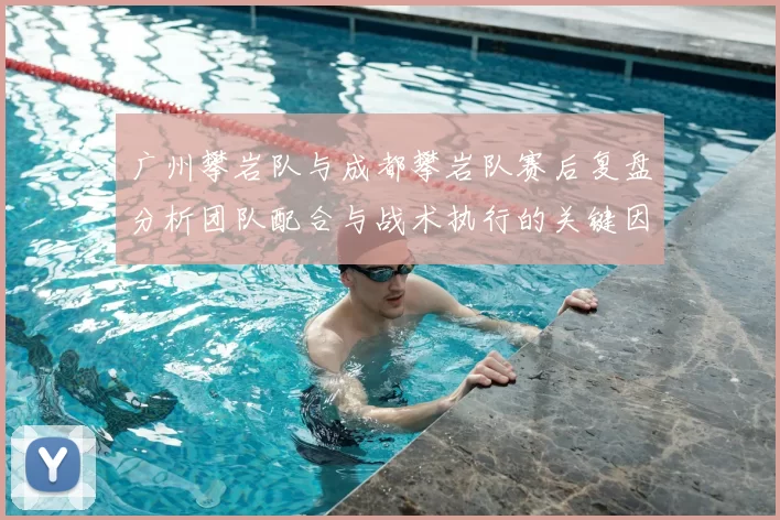 广州攀岩队与成都攀岩队赛后复盘分析团队配合与战术执行的关键因素