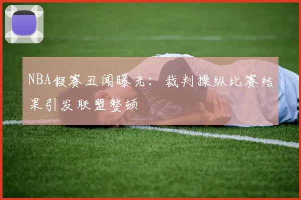 NBA假赛丑闻曝光:裁判操纵比赛结果引发联盟整顿