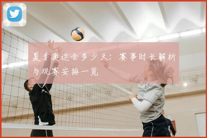 夏季奥运会多少天：赛事时长解析与观赛安排一览