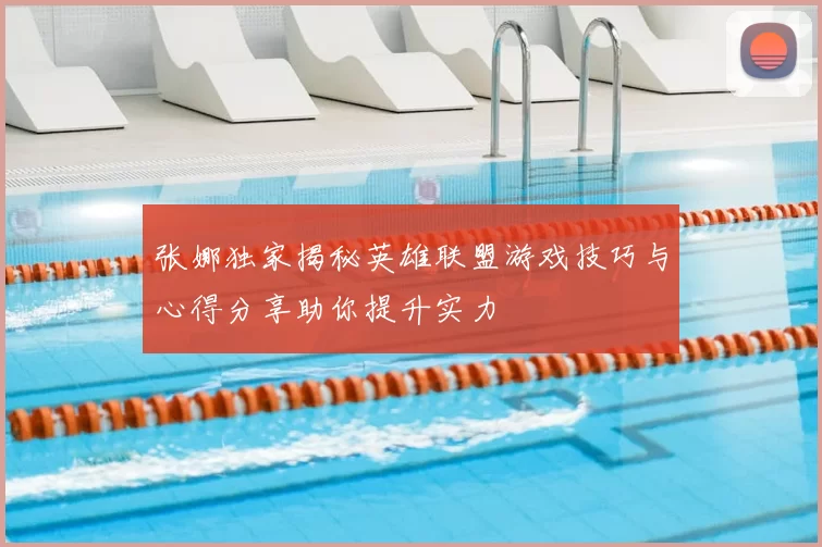张娜独家揭秘英雄联盟游戏技巧与心得分享助你提升实力