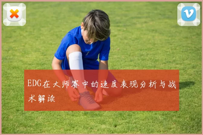 EDG在大师赛中的速度表现分析与战术解读
