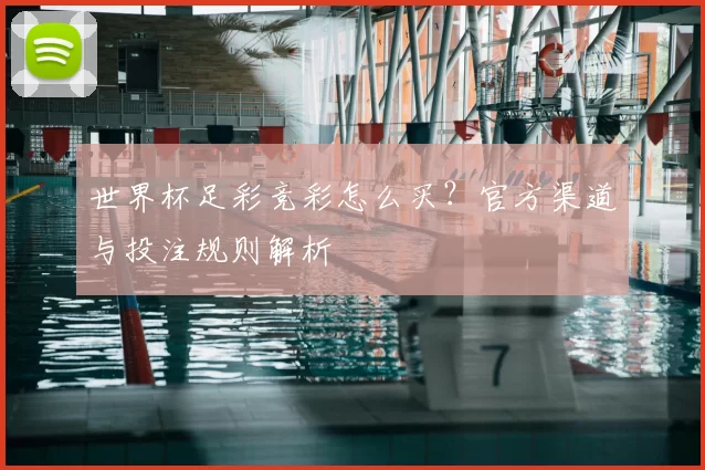 世界杯足彩竞彩怎么买？官方渠道与投注规则解析