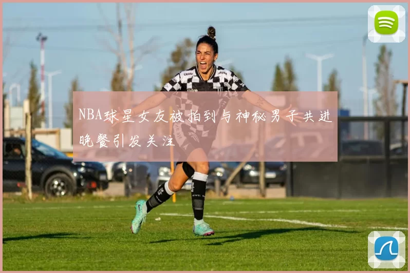 NBA球星女友被拍到与神秘男子共进晚餐引发关注