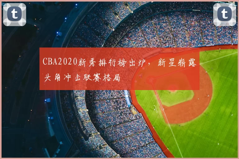 CBA2020新秀排行榜出炉，新星崭露头角冲击联赛格局