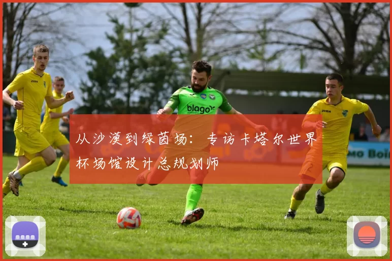 从沙漠到绿茵场：专访卡塔尔世界杯场馆设计总规划师