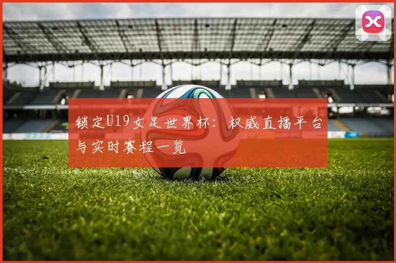 锁定U19女足世界杯：权威直播平台与实时赛程一览