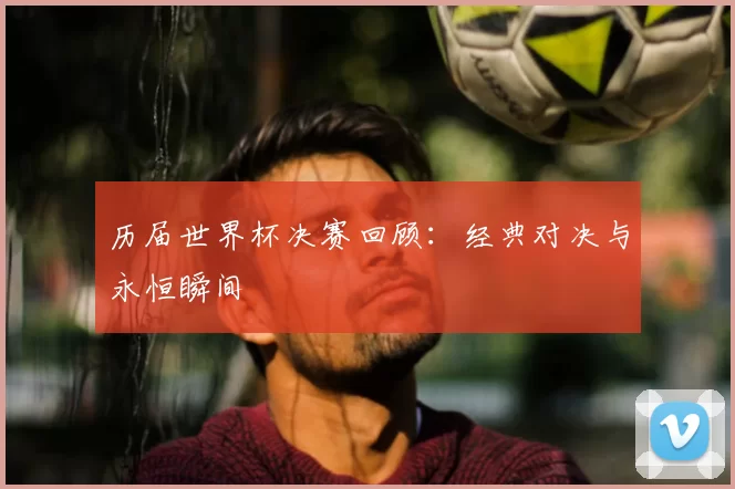 历届世界杯决赛回顾：经典对决与永恒瞬间