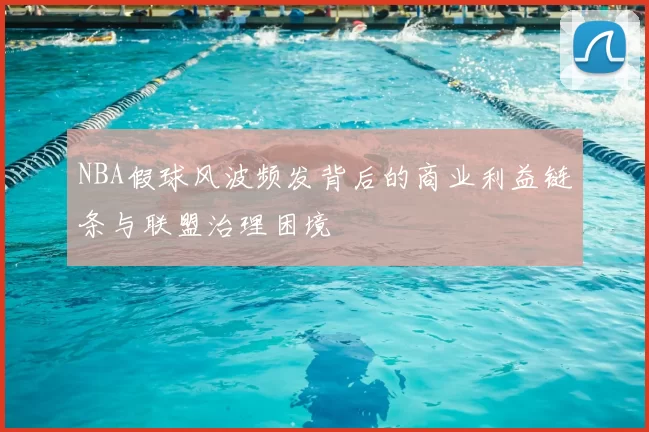 NBA假球风波频发背后的商业利益链条与联盟治理困境