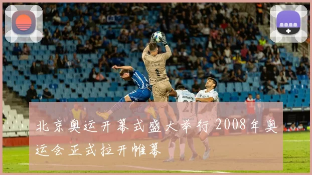北京奥运开幕式盛大举行 2008年奥运会正式拉开帷幕